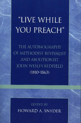 'Live While You Preach': The Autobiography of Methodist Revivalist and Abolitionist John Wesley Redfield (1810-1863) by Howard A. Snyder 9780810852808