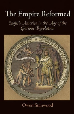 The Empire Reformed: English America in the Age of the Glorious Revolution by Owen Stanwood 9780812222838