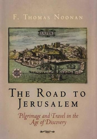 The Road to Jerusalem: Pilgrimage and Travel in the Age of Discovery by F. Thomas Noonan 9780812239942