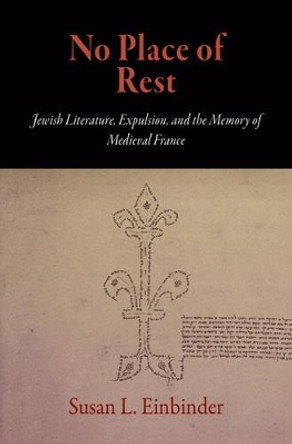 No Place of Rest: Jewish Literature, Expulsion, and the Memory of Medieval France by Susan L. Einbinder 9780812241150