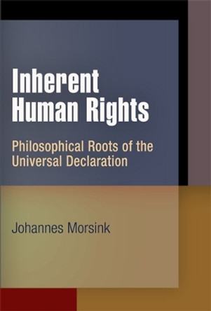 Inherent Human Rights: Philosophical Roots of the Universal Declaration by Johannes Morsink 9780812241624