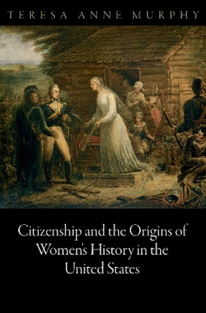 Citizenship and the Origins of Women's History in the United States by Teresa Anne Murphy 9780812244892