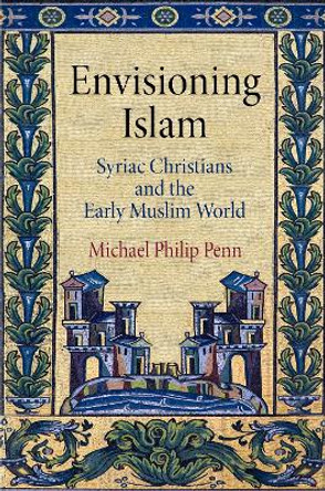 Envisioning Islam: Syriac Christians and the Early Muslim World by Michael Philip Penn 9780812247220