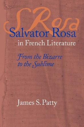Salvator Rosa in French Literature: From the Bizarre to the Sublime by James S. Patty 9780813123301