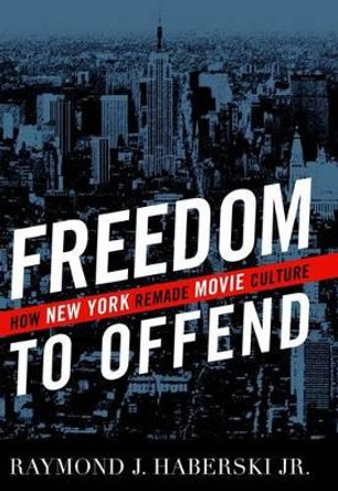 Freedom to Offend: How New York Remade Movie Culture by Raymond J. Haberski 9780813124292
