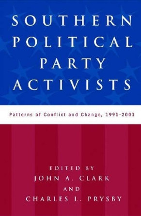 Southern Political Party Activists: Patterns of Conflict and Change, 1991-2001 by John A. Clark 9780813191164