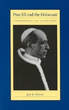 Pius XII and the Holocaust: Understanding the Controversy by Jose M. Sanchez 9780813210810