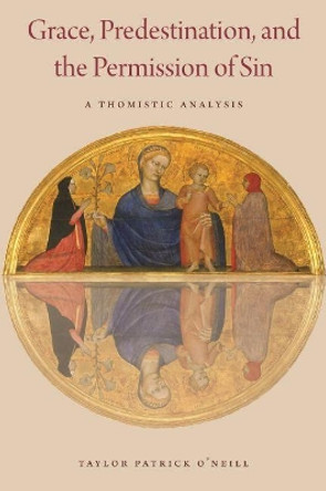 Grace, Predestination, and the Permission of Sin: A Thomistic Analysis by Taylor Patrick O'Neil 9780813232546