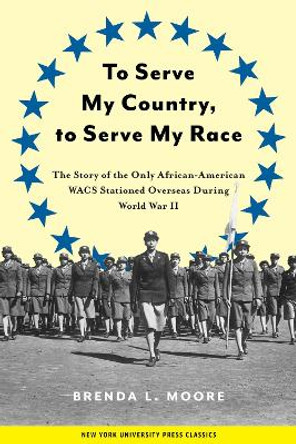 To Serve My Country, to Serve My Race: The Story of the Only African-American WACS Stationed Overseas During World War II by Brenda L. Moore 9780814755877