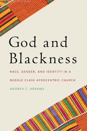 God and Blackness: Race, Gender, and Identity in a Middle Class Afrocentric Church by Andrea C. Abrams 9780814705247