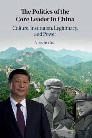 The Politics of the Core Leader in China: Culture, Institution, Legitimacy, and Power by Xuezhi Guo