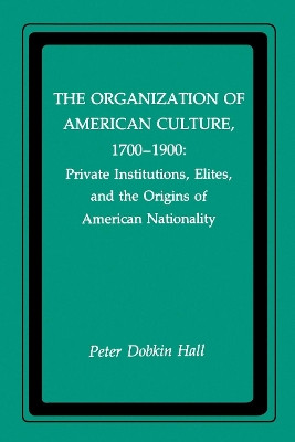 The Organization of American Culture, 1700-1900: Private Institutions, Elites, and the Origins of American Nationality by Peter Dobkin Hall 9780814734254