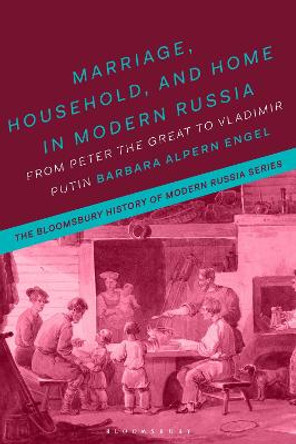 Marriage, Household and Home in Modern Russia: From Peter the Great to Vladimir Putin by Professor Barbara Alpern Engel