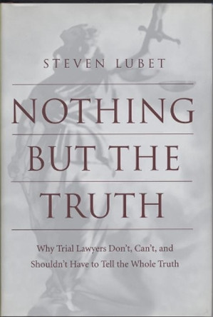 Nothing but the Truth: Why Trial Lawyers Don't, Can't, and Shouldn't Have to Tell the Whole Truth by Steven Lubet 9780814751749