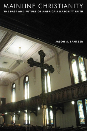 Mainline Christianity: The Past and Future of America's Majority Faith by Jason S. Lantzer 9780814753316