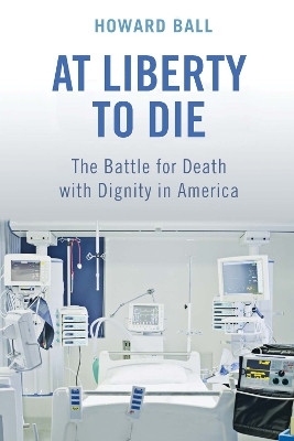 At Liberty to Die: The Battle for Death with Dignity in America by Howard Ball 9780814791042