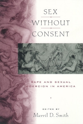 Sex without Consent: Rape and Sexual Coercion in America by Merril D. Smith, Ph.D 9780814797891