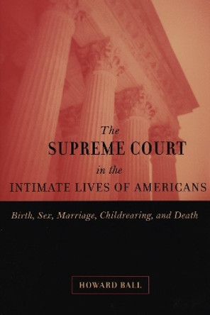 The Supreme Court in the Intimate Lives of Americans: Birth, Sex, Marriage, Childrearing, and Death by Howard Ball 9780814798638