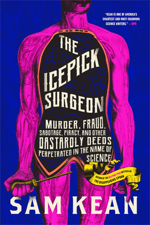 The Icepick Surgeon: Murder, Fraud, Sabotage, Piracy, and Other Dastardly Deeds Perpetrated in the Name of Science by Sam Kean