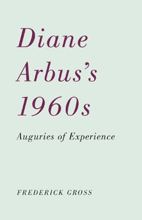 Diane Arbus's 1960s: Auguries of Experience by Frederick Gross 9780816670123