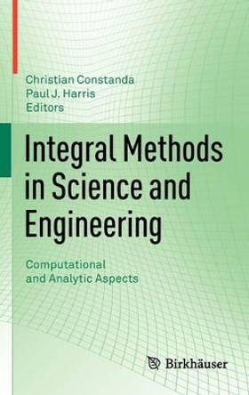 Integral Methods in Science and Engineering: Computational and Analytic Aspects by Christian Constanda 9780817682378