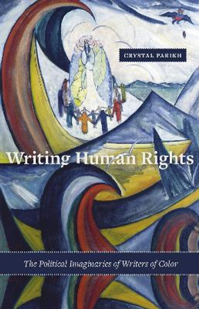 Writing Human Rights: The Political Imaginaries of Writers of Color by Crystal Parikh 9780816697052