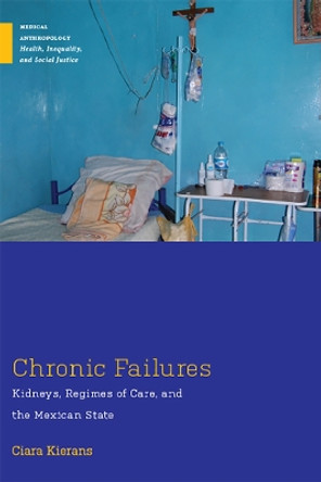 Chronic Failures: Kidneys, Regimes of Care, and the Mexican State by Ciara Kierans 9780813596648