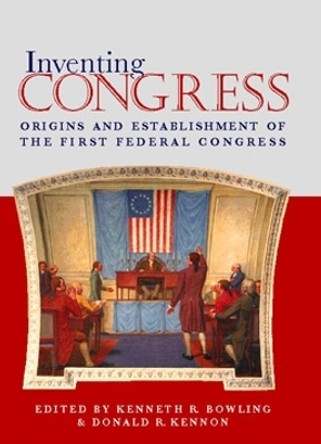 Inventing Congress: Origins and Establishment of the First Federal Congress by Kenneth R. Bowling 9780821412718