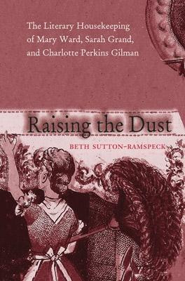 Raising the Dust: The Literary Housekeeping of Mary Ward, Sarah Grand, and Charlotte Perkins Gilman by Beth Sutton-Ramspeck 9780821415863