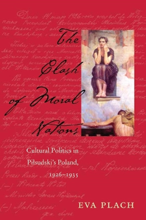 The Clash of Moral Nations: Cultural Politics in Pilsudski's Poland, 1926-1935 by Eva Plach 9780821420805
