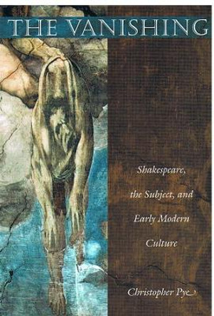 The Vanishing: Shakespeare, the Subject, and Early Modern Culture by Christopher Pye 9780822325109