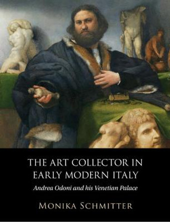 The Art Collector in Early Modern Italy: Andrea Odoni and his Venetian Palace by Monica Schmitter