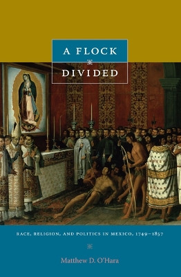A Flock Divided: Race, Religion, and Politics in Mexico, 1749-1857 by Matthew D. O'Hara 9780822346395