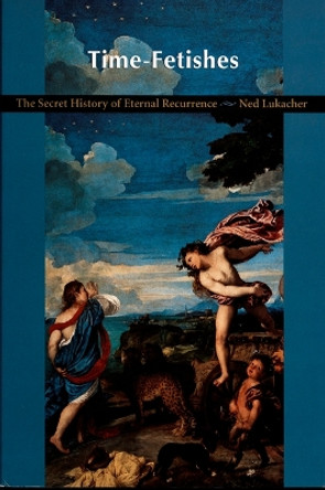 Time-Fetishes: The Secret History of Eternal Recurrence by Ned Lukacher 9780822322733