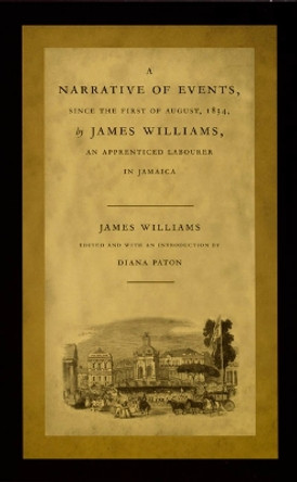 A Narrative of Events, since the First of August, 1834, by James Williams, an Apprenticed Labourer in Jamaica by James Williams 9780822326472