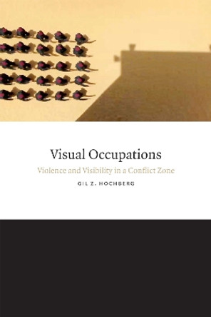 Visual Occupations: Violence and Visibility in a Conflict Zone by Gil Z. Hochberg 9780822359012