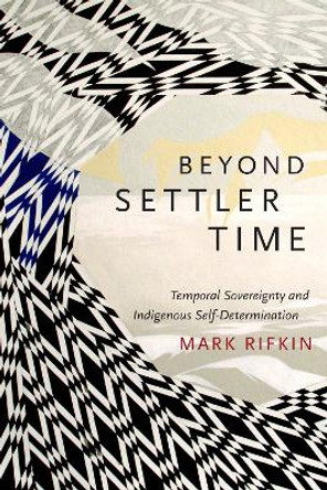 Beyond Settler Time: Temporal Sovereignty and Indigenous Self-Determination by Mark Rifkin 9780822362852