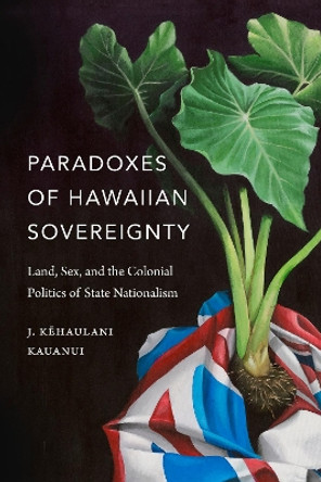 Paradoxes of Hawaiian Sovereignty: Land, Sex, and the Colonial Politics of State Nationalism by J. Kehaulani Kauanui 9780822370758