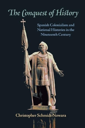 The Conquest of History: Spanish Colonialism and National Histories in the Nineteenth Century by Christopher Schmidt-Nowara 9780822959908