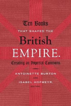 Ten Books That Shaped the British Empire: Creating an Imperial Commons by Antoinette Burton 9780822358138