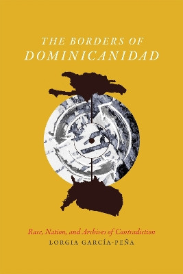 The Borders of Dominicanidad: Race, Nation, and Archives of Contradiction by Lorgia Garcia-Pena 9780822362470