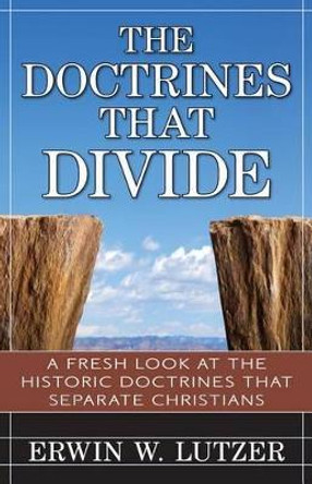 The Doctrines That Divide: A Fresh Look at the Historical Doctrines That Separate Christians by Dr Erwin Lutzer 9780825442353