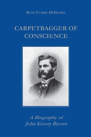 Carpetbagger of Conscience: A Biography of John Emory Bryant by Ruth Currie 9780823219377