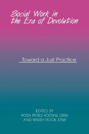 Social Work in the Era of Devolution: Toward a Just Practice by Rosa Perez-Koenig 9780823220809