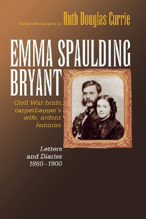 Emma Spaulding Bryant: Civil War Bride, Carpetbagger's Wife, Ardent Feminist: Letters 1860-1900 by Ruth Currie 9780823222742