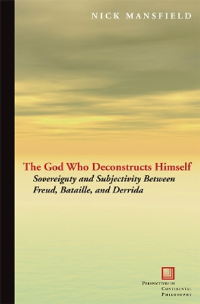 The God Who Deconstructs Himself: Sovereignty and Subjectivity Between Freud, Bataille, and Derrida by Nick Mansfield 9780823232413