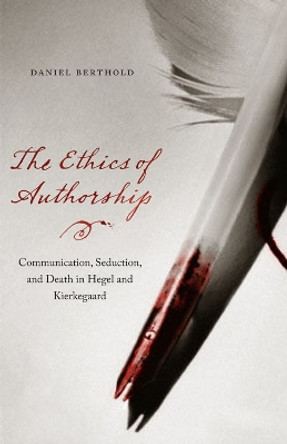 The Ethics of Authorship: Communication, Seduction, and Death in Hegel and Kierkegaard by Daniel Berthold 9780823233953