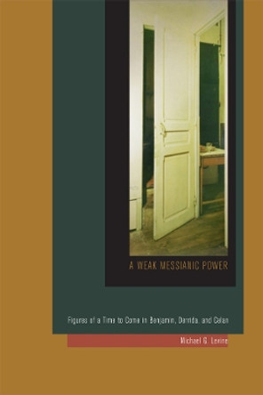 A Weak Messianic Power: Figures of a Time to Come in Benjamin, Derrida, and Celan by Michael G. Levine 9780823255108