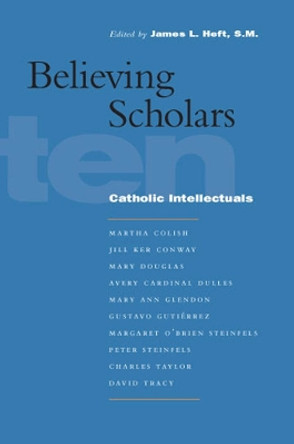 Believing Scholars: Ten Catholic Intellectuals by James L. Heft 9780823225255