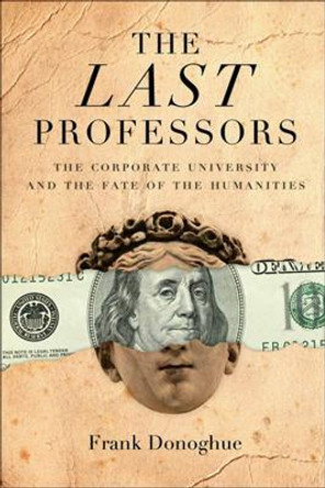 The Last Professors: The Corporate University and the Fate of the Humanities by Frank Donoghue 9780823228607